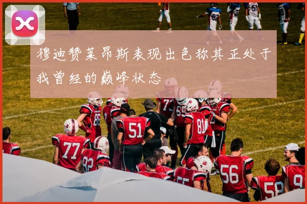 穆迪赞莱昂斯表现出色称其正处于我曾经的巅峰状态