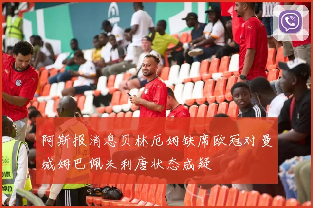 阿斯报消息贝林厄姆缺席欧冠对曼城姆巴佩米利唐状态成疑