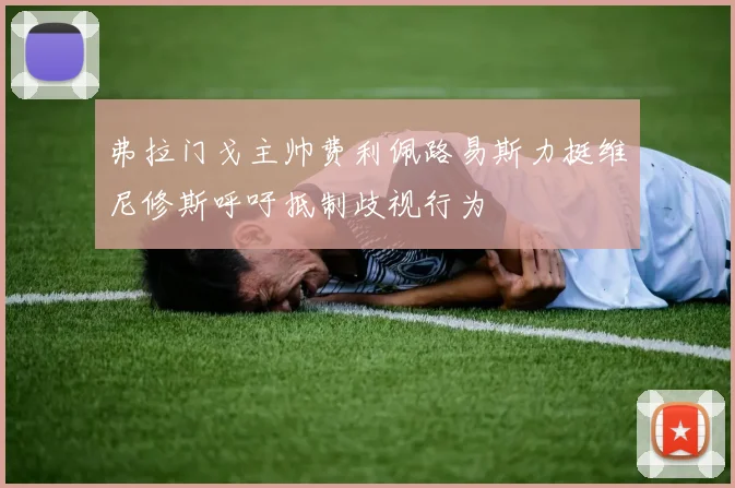 弗拉门戈主帅费利佩路易斯力挺维尼修斯呼吁抵制歧视行为