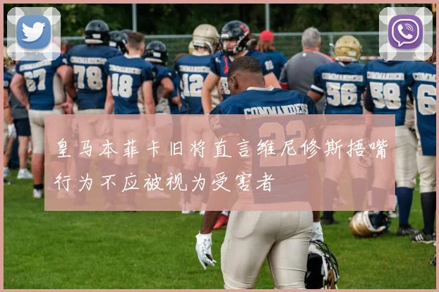 皇马本菲卡旧将直言维尼修斯捂嘴行为不应被视为受害者