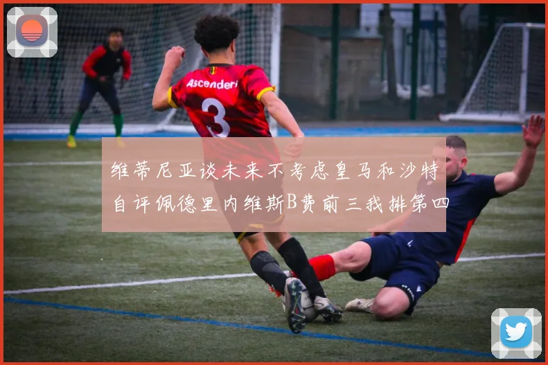 维蒂尼亚谈未来不考虑皇马和沙特自评佩德里内维斯B费前三我排第四