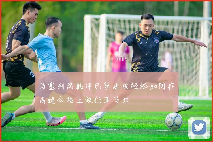 马塞利诺批评巴萨进攻轻松如同在高速公路上放任亚马尔