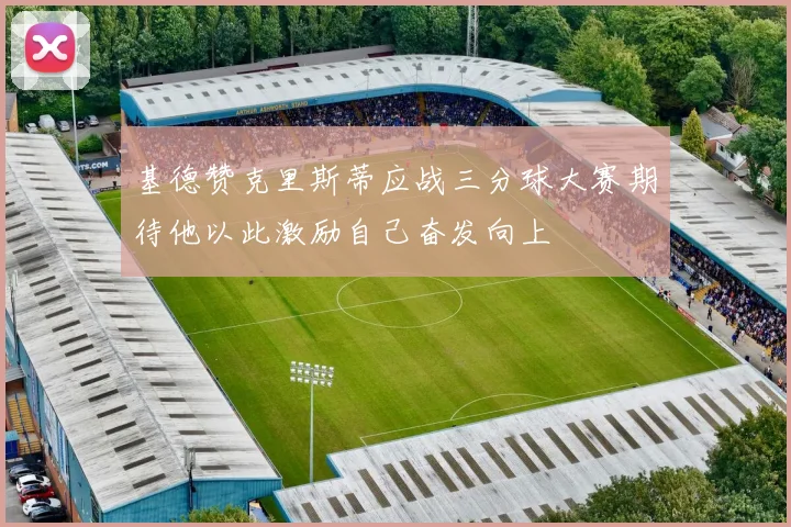 基德赞克里斯蒂应战三分球大赛期待他以此激励自己奋发向上