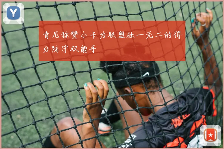 肯尼称赞小卡为联盟独一无二的得分防守双能手