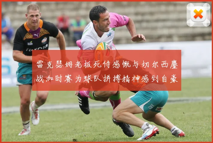 雷克瑟姆老板死侍感慨与切尔西鏖战加时赛为球队拼搏精神感到自豪