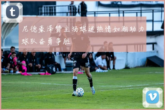 尼德豪泽赞主场球迷热情如潮助力球队奋勇争胜