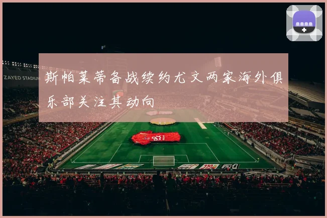 斯帕莱蒂备战续约尤文两家海外俱乐部关注其动向