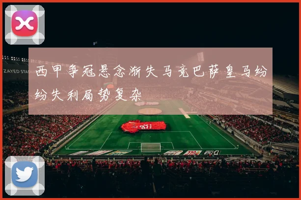西甲争冠悬念渐失马竞巴萨皇马纷纷失利局势复杂