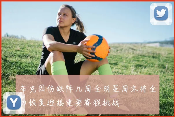 布克因伤缺阵几周全明星周末将全力恢复迎接重要赛程挑战