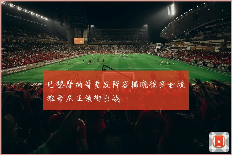 巴黎摩纳哥首发阵容揭晓德罗杜埃维蒂尼亚领衔出战
