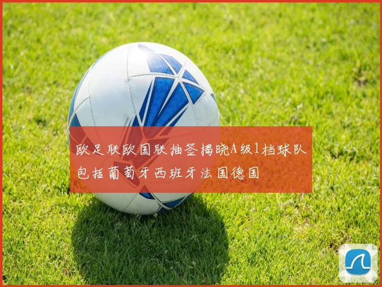 欧足联欧国联抽签揭晓A级1档球队包括葡萄牙西班牙法国德国