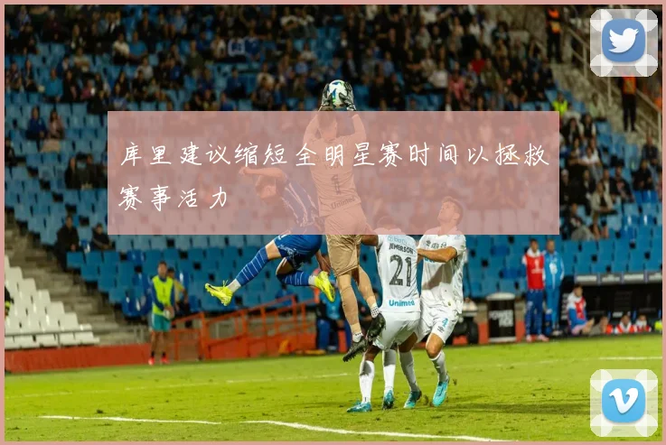 库里建议缩短全明星赛时间以拯救赛事活力