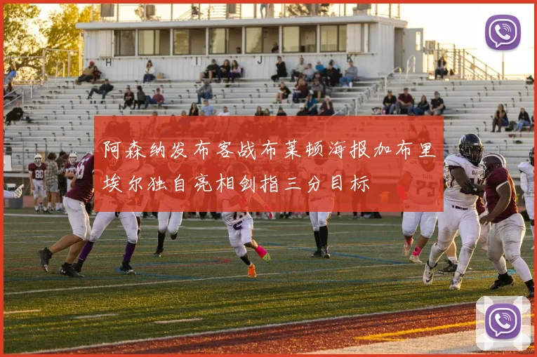阿森纳发布客战布莱顿海报加布里埃尔独自亮相剑指三分目标