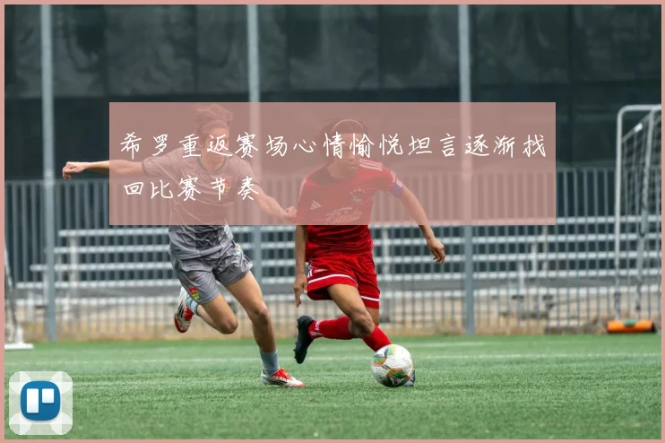 希罗重返赛场心情愉悦坦言逐渐找回比赛节奏